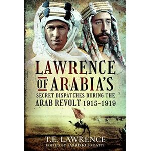 Pen & Sword Books Ltd Lawrence Of Arabia'S Secret Dispatches During The Arab Revolt, 1915-1919 Pen & Sword Books Ltd Lawrence Of Arabia'S Secret Dispatches During The Arab Revolt, 1915-1919