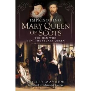 Pen & Sword Books Ltd Imprisoning Mary Queen Of Scots : The Men Who Kept The Stuart Queen Pen & Sword Books Ltd Imprisoning Mary Queen Of Scots : The Men Who Kept The Stuart Queen