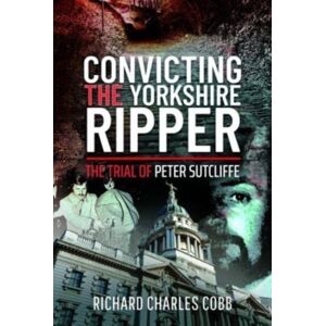 Pen & Sword Books Ltd Convicting The Yorkshire Ripper : The Trial Of Peter Sutcliffe Pen & Sword Books Ltd Convicting The Yorkshire Ripper : The Trial Of Peter Sutcliffe