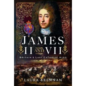 Pen & Sword Books Ltd James Ii & Vii : Britain'S Last Catholic King Pen & Sword Books Ltd James Ii & Vii : Britain'S Last Catholic King