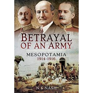 Pen & Sword Books Ltd Betrayal Of An Army : Mesopotamia 1914-1916 Pen & Sword Books Ltd Betrayal Of An Army : Mesopotamia 1914-1916