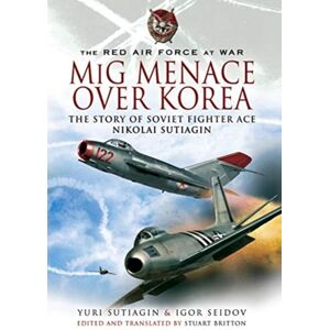 Pen & Sword Books Ltd Mig Menace Over Korea : Nicolai Sutiagin, Top Ace Soviet Of The Korean War Pen & Sword Books Ltd Mig Menace Over Korea : Nicolai Sutiagin, Top Ace Soviet Of The Korean War