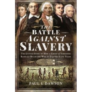 Pen & Sword Books Ltd The Battle Against Slavery : The Untold Story Of How A Group Of Yorkshire Radicals Began The War To End The Slave Trade Pen & Sword Books Ltd The Battle Against Slavery : The Untold Story Of How A Group Of Yorkshire Radicals Began The War To End The Slave Trade