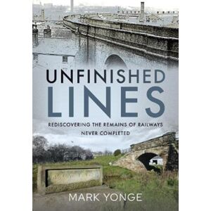 Pen & Sword Books Ltd Unfinished Lines : Rediscovering The Remains Of Railways Never Completed Pen & Sword Books Ltd Unfinished Lines : Rediscovering The Remains Of Railways Never Completed