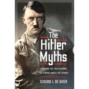 Pen & Sword Books Ltd The Hitler Myths : Exposing The Truth Behind The Stories About The F?Hrer Pen & Sword Books Ltd The Hitler Myths : Exposing The Truth Behind The Stories About The F?Hrer