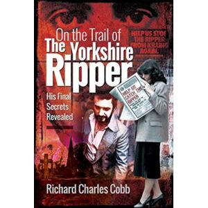 Pen & Sword Books Ltd On The Trail Of The Yorkshire Ripper : His Final Secrets Revealed Pen & Sword Books Ltd On The Trail Of The Yorkshire Ripper : His Final Secrets Revealed