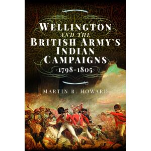 Pen & Sword Books Ltd Wellington And The British Army'S Indian Campaigns 1798 - 1805 Pen & Sword Books Ltd Wellington And The British Army'S Indian Campaigns 1798 - 1805