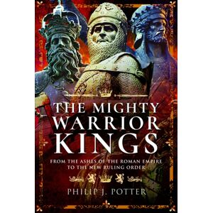 Pen & Sword Books Ltd The Mighty Warrior Kings : From The Ashes Of The Roman Empire To The Ruling Order Pen & Sword Books Ltd The Mighty Warrior Kings : From The Ashes Of The Roman Empire To The Ruling Order