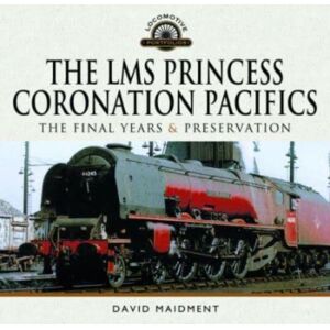 Pen & Sword Books Ltd The Lms Princess Coronation Pacifics, The Final Years & Preservation Pen & Sword Books Ltd The Lms Princess Coronation Pacifics, The Final Years & Preservation