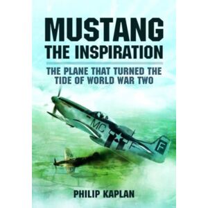 Pen & Sword Books Ltd Mustang The Inspiration : The Plane That Turned The Tide In World War Two Pen & Sword Books Ltd Mustang The Inspiration : The Plane That Turned The Tide In World War Two