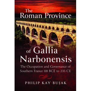 Pen & Sword Books Ltd The Roman Province Of Gallia Narbonensis : The Occupation And Governance Of Southern France, 118 Bce To 235 Ce Pen & Sword Books Ltd The Roman Province Of Gallia Narbonensis : The Occupation And Governance Of Southern France, 118 Bce To 235 Ce