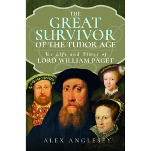 Pen & Sword Books Ltd The Great Survivor Of The Tudor Age : The Life And Times Of Lord William Paget Pen & Sword Books Ltd The Great Survivor Of The Tudor Age : The Life And Times Of Lord William Paget