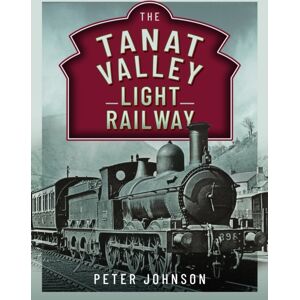 Pen & Sword Books Ltd The Tanat Valley Light Railway Pen & Sword Books Ltd The Tanat Valley Light Railway