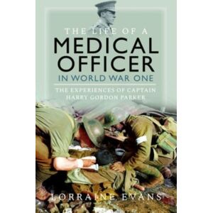 Pen & Sword Books Ltd The Life Of A Medical Officer In Wwi : The Experiences Of Captain Harry Gordon Parker Pen & Sword Books Ltd The Life Of A Medical Officer In Wwi : The Experiences Of Captain Harry Gordon Parker