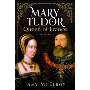 Pen & Sword Books Ltd Mary Tudor : Queen Of France Pen & Sword Books Ltd Mary Tudor : Queen Of France