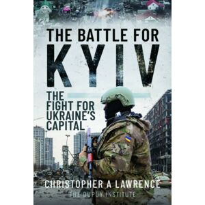 Pen & Sword Books Ltd The Battle For Kyiv : The Fight For Ukraine’s Capital Pen & Sword Books Ltd The Battle For Kyiv : The Fight For Ukraine’s Capital