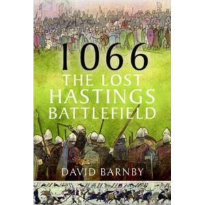 Pen & Sword Books Ltd 1066: The Lost Hastings Battlefield Pen & Sword Books Ltd 1066: The Lost Hastings Battlefield