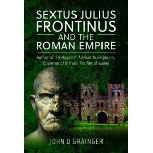 Pen & Sword Books Ltd Sextus Julius Frontinus And The Roman Empire : Author Of Stratagems, Advisor To Emperors, Governor Of Britain, Pacifier Of Wales Pen & Sword Books Ltd Sextus Julius Frontinus And The Roman Empire : Author Of Stratagems, Advisor To Emperors, Governor Of Britain, Pacifier Of Wales