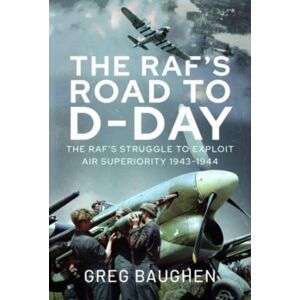 Pen & Sword Books Ltd The Raf'S Road To D-Day : The Struggle To Exploit Air Superiority, 1943-1944 Pen & Sword Books Ltd The Raf'S Road To D-Day : The Struggle To Exploit Air Superiority, 1943-1944