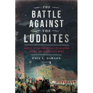 Pen & Sword Books Ltd The Battle Against The Luddites : Unrest In The Industrial Revolution During The Napoleonic Wars Pen & Sword Books Ltd The Battle Against The Luddites : Unrest In The Industrial Revolution During The Napoleonic Wars