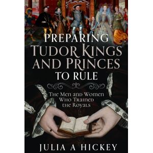 Pen & Sword Books Ltd Preparing Tudor Kings And Princes To Rule : The Men And Women Who Trained The Royals Pen & Sword Books Ltd Preparing Tudor Kings And Princes To Rule : The Men And Women Who Trained The Royals