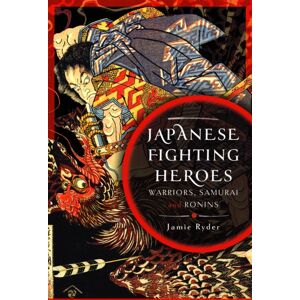 Pen & Sword Books Ltd Japanese Fighting Heroes : Warriors, Samurai And Ronins Pen & Sword Books Ltd Japanese Fighting Heroes : Warriors, Samurai And Ronins