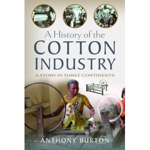 Pen & Sword Books Ltd A History Of The Cotton Industry : A Story In Three Continents Pen & Sword Books Ltd A History Of The Cotton Industry : A Story In Three Continents