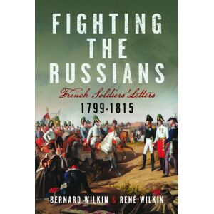 Pen & Sword Books Ltd Fighting The Russians : French Soldiers’ Letters, 1799-1815 Pen & Sword Books Ltd Fighting The Russians : French Soldiers’ Letters, 1799-1815