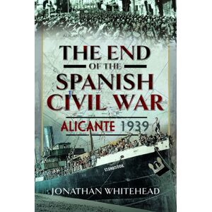 Pen & Sword Books Ltd The End Of The Spanish Civil War : Alicante 1939 Pen & Sword Books Ltd The End Of The Spanish Civil War : Alicante 1939