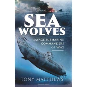 Pen & Sword Books Ltd Sea Wolves : Savage Submarine Commanders Of Ww2 Pen & Sword Books Ltd Sea Wolves : Savage Submarine Commanders Of Ww2