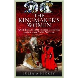 Pen & Sword Books Ltd The Kingmaker'S Women : Anne Beauchamp And Her Daughters, Isabel And Anne Neville Pen & Sword Books Ltd The Kingmaker'S Women : Anne Beauchamp And Her Daughters, Isabel And Anne Neville