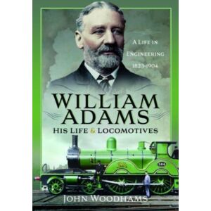 Pen & Sword Books Ltd William Adams: His Life And Locomotives : A Life In Engineering 1823-1904 Pen & Sword Books Ltd William Adams: His Life And Locomotives : A Life In Engineering 1823-1904