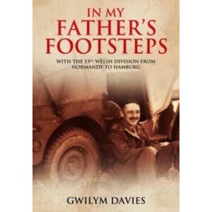 Pen & Sword Books Ltd In My Father'S Footsteps : With The 53rd Welsh Division From Normandy To Hamburg Pen & Sword Books Ltd In My Father'S Footsteps : With The 53rd Welsh Division From Normandy To Hamburg
