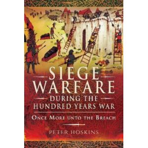 Pen & Sword Books Ltd Siege Warfare During The Hundred Years War : Once More Unto The Breach Pen & Sword Books Ltd Siege Warfare During The Hundred Years War : Once More Unto The Breach