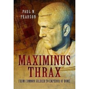 Pen & Sword Books Ltd Maximinus Thrax : From Common Soldier To Emperor Of Rome Pen & Sword Books Ltd Maximinus Thrax : From Common Soldier To Emperor Of Rome