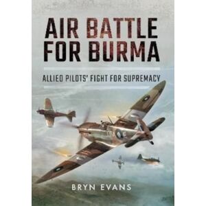 Pen & Sword Books Ltd Air Battle For Burma : Allied Pilots' Fight For Supremacy Pen & Sword Books Ltd Air Battle For Burma : Allied Pilots' Fight For Supremacy