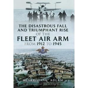 Pen & Sword Books Ltd The Disastrous Fall And Triumphant Rise Of The Fleet Air Arm From 1912 To 1945 Pen & Sword Books Ltd The Disastrous Fall And Triumphant Rise Of The Fleet Air Arm From 1912 To 1945