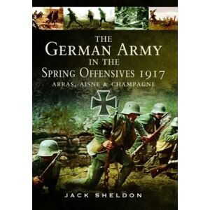Pen & Sword Books Ltd The German Army In The Spring Offensives 1917 : Arras, Aisne And Champagne Pen & Sword Books Ltd The German Army In The Spring Offensives 1917 : Arras, Aisne And Champagne