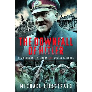 Pen & Sword Books Ltd The Downfall Of Hitler : His Personal, Military And Social Failures Pen & Sword Books Ltd The Downfall Of Hitler : His Personal, Military And Social Failures