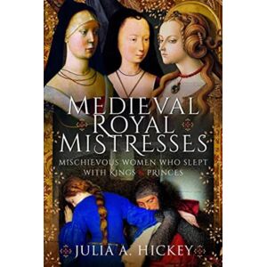 Pen & Sword Books Ltd Medieval Royal Mistresses : Mischievous Women Who Slept With Kings And Princes Pen & Sword Books Ltd Medieval Royal Mistresses : Mischievous Women Who Slept With Kings And Princes