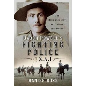 Pen & Sword Books Ltd Baden Powell S Fighting Police The Sac : The Boer War Unit That Inspired The Scouts Pen & Sword Books Ltd Baden Powell S Fighting Police The Sac : The Boer War Unit That Inspired The Scouts
