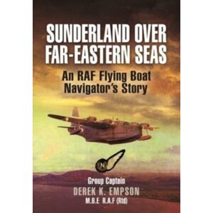 Pen & Sword Books Ltd Sunderland Over Far-Eastern Seas - Mono Pb Edition : An Raf Flying Boat Navigator'S Story Pen & Sword Books Ltd Sunderland Over Far-Eastern Seas - Mono Pb Edition : An Raf Flying Boat Navigator'S Story