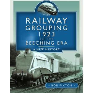 Pen & Sword Books Ltd The Railway Grouping 1923 To The Beeching Era : A History Pen & Sword Books Ltd The Railway Grouping 1923 To The Beeching Era : A History