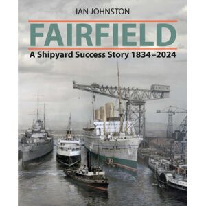 Pen & Sword Books Ltd Fairfield : A Shipyard Success Story 1834 - 2024 Pen & Sword Books Ltd Fairfield : A Shipyard Success Story 1834 - 2024