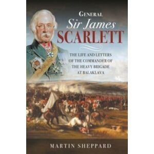 Pen & Sword Books Ltd General Sir James Scarlett : The Life And Letters Of The Commander Of The Heavy Brigade At Balaklava Pen & Sword Books Ltd General Sir James Scarlett : The Life And Letters Of The Commander Of The Heavy Brigade At Balaklava