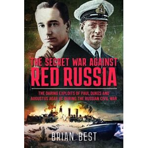 Pen & Sword Books Ltd The Secret War Against Red Russia : The Daring Exploits Of Paul Dukes And Augustus Agar Vc During The Russian Civil War Pen & Sword Books Ltd The Secret War Against Red Russia : The Daring Exploits Of Paul Dukes And Augustus Agar Vc During The Russian Civil War
