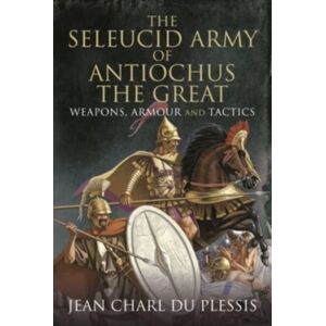 Pen & Sword Books Ltd The Seleucid Army Of Antiochus The Great : Weapons, Armour And Tactics Pen & Sword Books Ltd The Seleucid Army Of Antiochus The Great : Weapons, Armour And Tactics