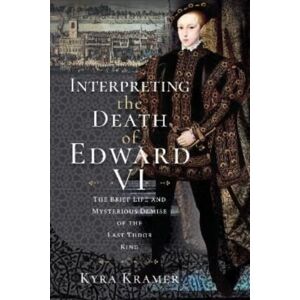 Pen & Sword Books Ltd Interpreting The Death Of Edward Vi : The Life And Mysterious Demise Of The Last Tudor King Pen & Sword Books Ltd Interpreting The Death Of Edward Vi : The Life And Mysterious Demise Of The Last Tudor King