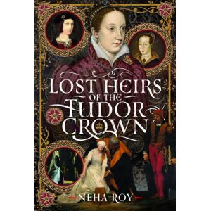 Pen & Sword Books Ltd Lost Heirs Of The Tudor Crown Pen & Sword Books Ltd Lost Heirs Of The Tudor Crown