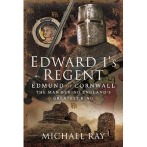 Pen & Sword Books Ltd Edward I'S Regent : Edmund Of Cornwall, The Man Behind England S Greatest King Pen & Sword Books Ltd Edward I'S Regent : Edmund Of Cornwall, The Man Behind England S Greatest King